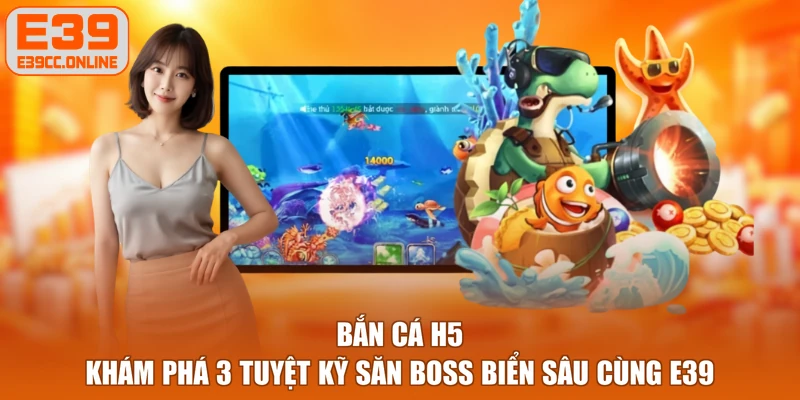 Bắn Cá H5 - Khám Phá 3 Tuyệt Kỹ Săn Boss Biển Sâu Cùng E39