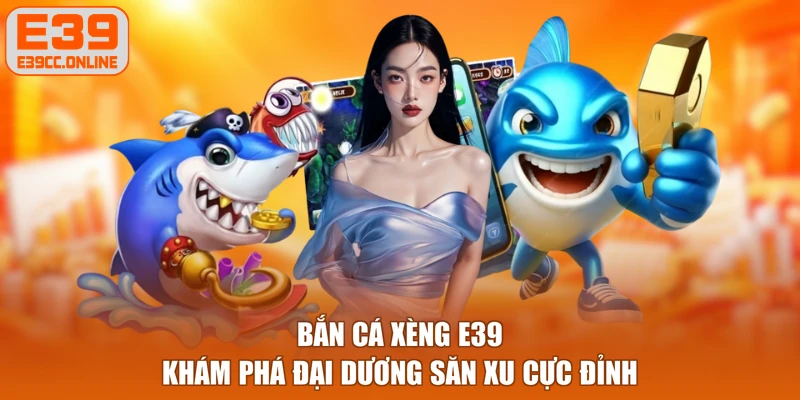 Bắn Cá Xèng E39 - Khám Phá Đại Dương Săn Xu Cực Đỉnh
