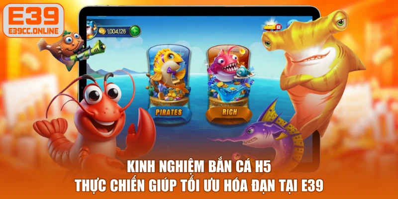 Kinh nghiệm bắn cá H5 thực chiến giúp tối ưu hóa đạn tại E39