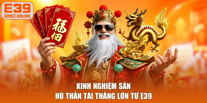Kinh nghiệm săn hũ Thần Tài thắng lớn từ E39