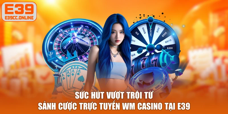 Sức hút vượt trội từ sảnh cược trực tuyến WM Casino tại E39