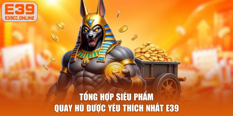 Tổng hợp siêu phẩm quay hũ được yêu thích nhất E39
