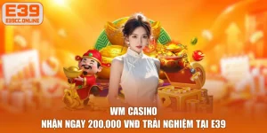 WM Casino - Nhận Ngay 200,000 VNĐ Trải Nghiệm Tại E39