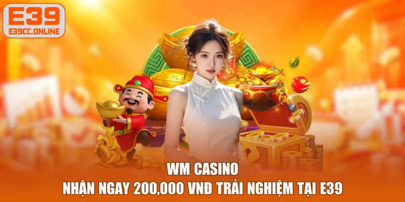 WM Casino - Nhận Ngay 200,000 VNĐ Trải Nghiệm Tại E39
